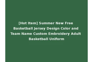 [Hot Item] Summer New Free Basketball Jersey Design Color and Team Name Custom Embroidery Adult Basketball Uniform