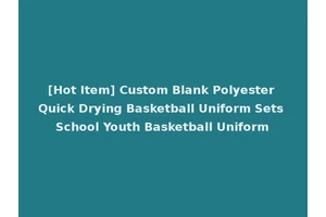 [Hot Item] Custom Blank Polyester Quick Drying Basketball Uniform Sets School Youth Basketball Uniform