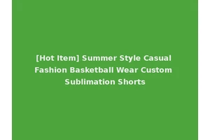 [Hot Item] Summer Style Casual Fashion Basketball Wear Custom Sublimation Shorts