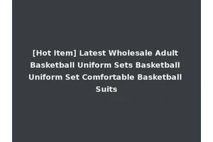 [Hot Item] Latest Wholesale Adult Basketball Uniform Sets Basketball Uniform Set Comfortable Basketball Suits