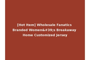 [Hot Item] Wholesale Fanatics Branded Women's Breakaway Home Customized Jersey