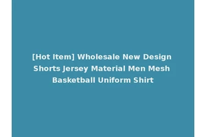 [Hot Item] Wholesale New Design Shorts Jersey Material Men Mesh Basketball Uniform Shirt