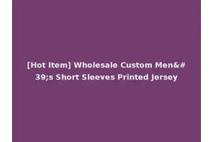 [Hot Item] Wholesale Custom Men's Short Sleeves Printed Jersey