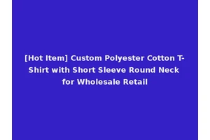 [Hot Item] Custom Polyester Cotton T-Shirt with Short Sleeve Round Neck for Wholesale Retail