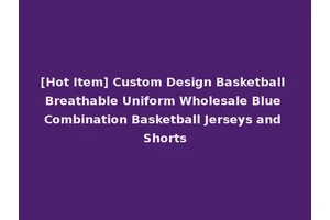 [Hot Item] Custom Design Basketball Breathable Uniform Wholesale Blue Combination Basketball Jerseys and Shorts