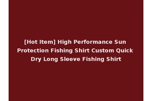[Hot Item] High Performance Sun Protection Fishing Shirt Custom Quick Dry Long Sleeve Fishing Shirt