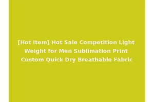 [Hot Item] Hot Sale Competition Light Weight for Men Sublimation Print Custom Quick Dry Breathable Fabric