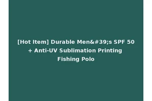 [Hot Item] Durable Men's SPF 50+ Anti-UV Sublimation Printing Fishing Polo
