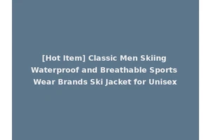 [Hot Item] Classic Men Skiing Waterproof and Breathable Sports Wear Brands Ski Jacket for Unisex