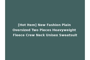 [Hot Item] New Fashion Plain Oversized Two Pieces Heavyweight Fleece Crew Neck Unisex Sweatsuit