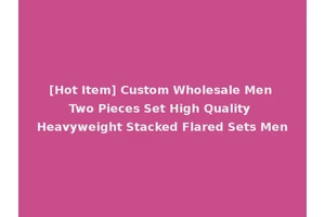 [Hot Item] Custom Wholesale Men Two Pieces Set High Quality Heavyweight Stacked Flared Sets Men