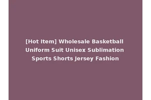 [Hot Item] Wholesale Basketball Uniform Suit Unisex Sublimation Sports Shorts Jersey Fashion