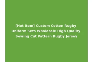 [Hot Item] Custom Cotton Rugby Uniform Sets Wholesale High Quality Sewing Cut Pattern Rugby Jersey