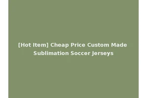 [Hot Item] Cheap Price Custom Made Sublimation Soccer Jerseys