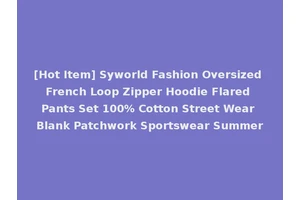 [Hot Item] Syworld Fashion Oversized French Loop Zipper Hoodie Flared Pants Set 100% Cotton Street Wear Blank Patchwork Sportswear Summer
