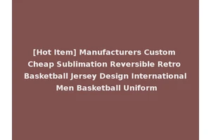[Hot Item] Manufacturers Custom Cheap Sublimation Reversible Retro Basketball Jersey Design International Men Basketball Uniform