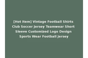 [Hot Item] Vintage Football Shirts Club Soccer Jersey Teamwear Short Sleeve Customized Logo Design Sports Wear Football Jersey