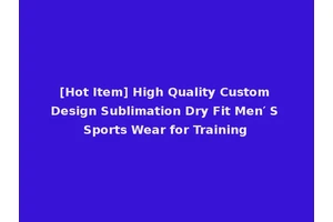 [Hot Item] High Quality Custom Design Sublimation Dry Fit Men′ S Sports Wear for Training