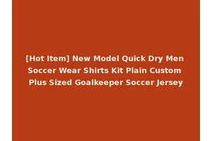 [Hot Item] New Model Quick Dry Men Soccer Wear Shirts Kit Plain Custom Plus Sized Goalkeeper Soccer Jersey