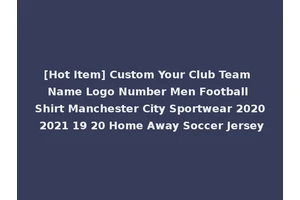 [Hot Item] Custom Your Club Team Name Logo Number Men Football Shirt Manchester City Sportwear 2020 2021 19 20 Home Away Soccer Jersey