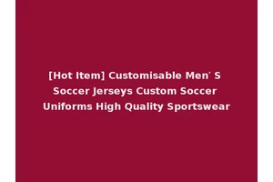 [Hot Item] Customisable Men′ S Soccer Jerseys Custom Soccer Uniforms High Quality Sportswear
