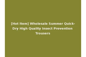 [Hot Item] Wholesale Summer Quick-Dry High Quality Insect Prevention Trousers