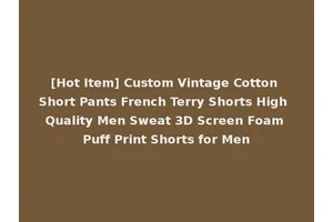 [Hot Item] Custom Vintage Cotton Short Pants French Terry Shorts High Quality Men Sweat 3D Screen Foam Puff Print Shorts for Men