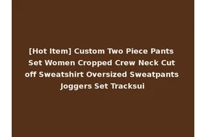 [Hot Item] Custom Two Piece Pants Set Women Cropped Crew Neck Cut off Sweatshirt Oversized Sweatpants Joggers Set Tracksui