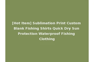 [Hot Item] Sublimation Print Custom Blank Fishing Shirts Quick Dry Sun Protection Waterproof Fishing Clothing