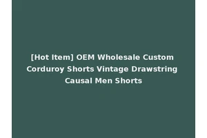 [Hot Item] OEM Wholesale Custom Corduroy Shorts Vintage Drawstring Causal Men Shorts