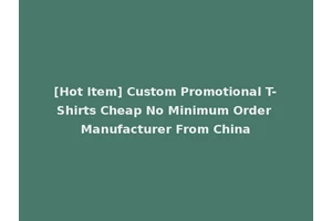 [Hot Item] Custom Promotional T-Shirts Cheap No Minimum Order Manufacturer From China