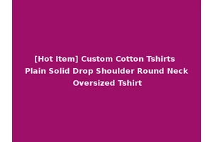 [Hot Item] Custom Cotton Tshirts Plain Solid Drop Shoulder Round Neck Oversized Tshirt