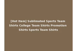[Hot Item] Sublimated Sports Team Shirts College Team Shirts Promotion Shirts Sports Team Shirts