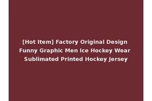 [Hot Item] Factory Original Design Funny Graphic Men Ice Hockey Wear Sublimated Printed Hockey Jersey