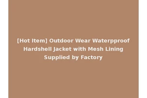 [Hot Item] Outdoor Wear Waterpproof Hardshell Jacket with Mesh Lining Supplied by Factory
