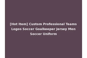 [Hot Item] Custom Professional Teams Logos Soccer Goalkeeper Jersey Men Soccer Uniform