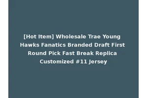[Hot Item] Wholesale Trae Young Hawks Fanatics Branded Draft First Round Pick Fast Break Replica Customized #11 Jersey