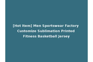 [Hot Item] Men Sportswear Factory Customize Sublimation Printed Fitness Basketball Jersey