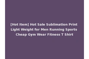 [Hot Item] Hot Sale Sublimation Print Light Weight for Men Running Sports Cheap Gym Wear Fitness T Shirt