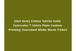 [Hot Item] Cotton Tshirts Solid Colorcolor T Shirts Plain Custom Printing Oversized White Blank T-Shirt