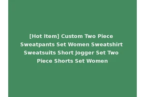 [Hot Item] Custom Two Piece Sweatpants Set Women Sweatshirt Sweatsuits Short Jogger Set Two Piece Shorts Set Women