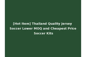 [Hot Item] Thailand Quality Jersey Soccer Lower MOQ and Cheapest Price Soccer Kits