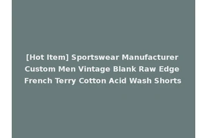 [Hot Item] Sportswear Manufacturer Custom Men Vintage Blank Raw Edge French Terry Cotton Acid Wash Shorts