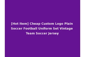 [Hot Item] Cheap Custom Logo Plain Soccer Football Uniform Set Vintage Team Soccer Jersey