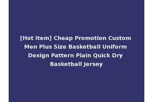[Hot Item] Cheap Promotion Custom Men Plus Size Basketball Uniform Design Pattern Plain Quick Dry Basketball Jersey