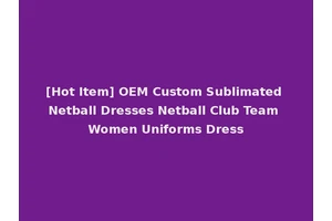 [Hot Item] OEM Custom Sublimated Netball Dresses Netball Club Team Women Uniforms Dress