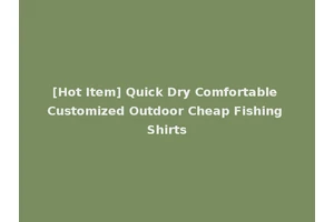 [Hot Item] Quick Dry Comfortable Customized Outdoor Cheap Fishing Shirts