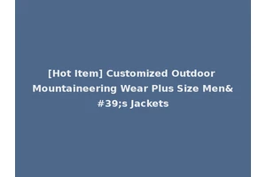 [Hot Item] Customized Outdoor Mountaineering Wear Plus Size Men's Jackets