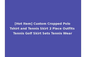 [Hot Item] Custom Cropped Polo Tshirt and Tennis Skirt 2 Piece Outfits Tennis Golf Skirt Sets Tennis Wear