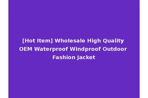 [Hot Item] Wholesale High Quality OEM Waterproof Windproof Outdoor Fashion Jacket